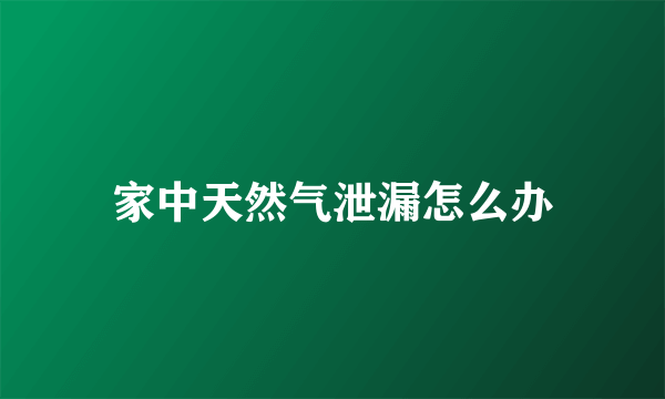 家中天然气泄漏怎么办