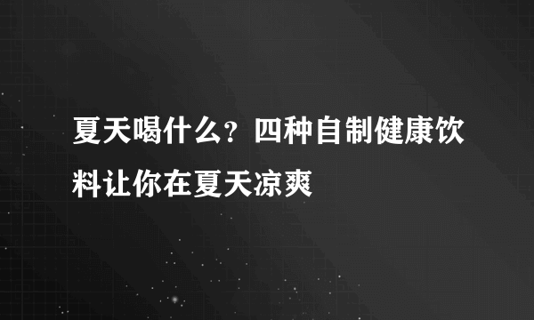 夏天喝什么？四种自制健康饮料让你在夏天凉爽