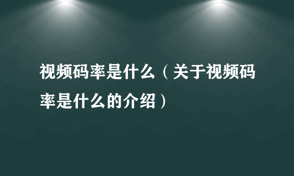 视频码率是什么（关于视频码率是什么的介绍）