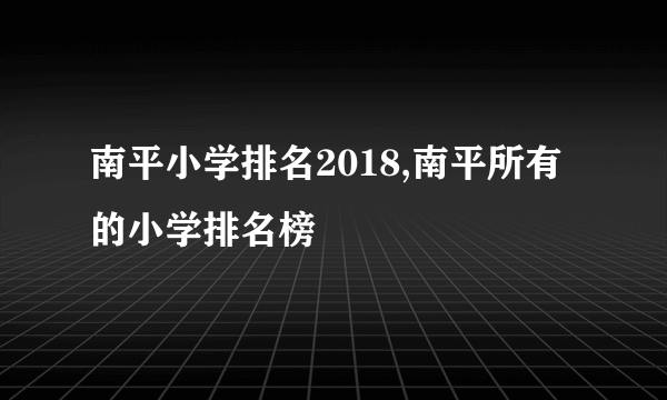 南平小学排名2018,南平所有的小学排名榜