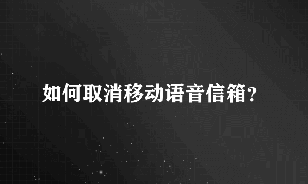 如何取消移动语音信箱？