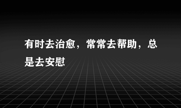 有时去治愈，常常去帮助，总是去安慰