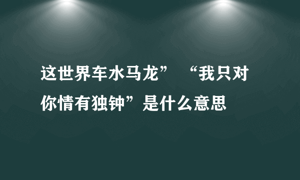 这世界车水马龙” “我只对你情有独钟”是什么意思