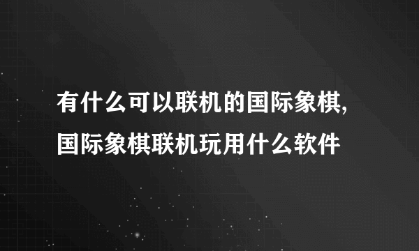 有什么可以联机的国际象棋,国际象棋联机玩用什么软件