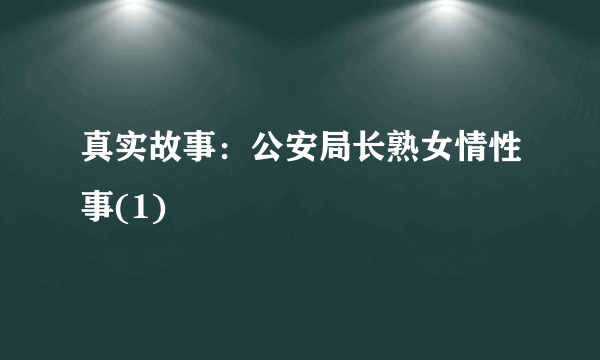 真实故事：公安局长熟女情性事(1)