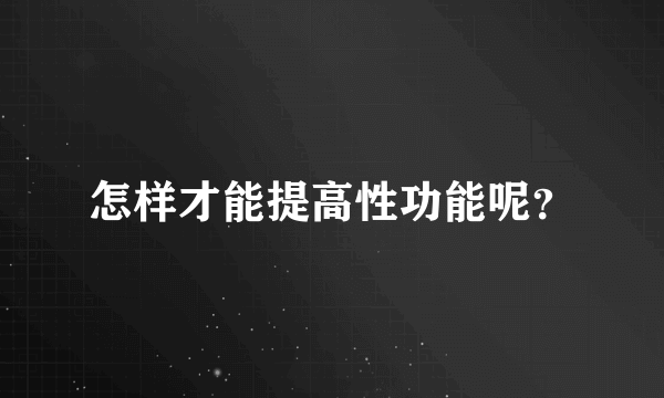 怎样才能提高性功能呢？