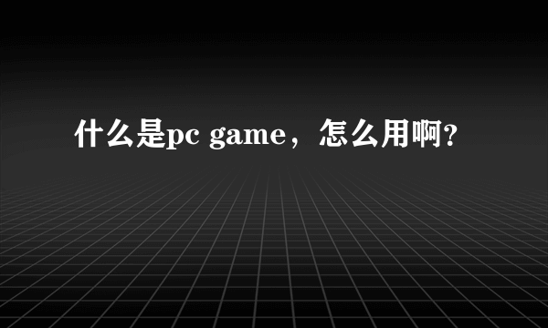 什么是pc game，怎么用啊？