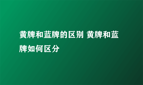 黄牌和蓝牌的区别 黄牌和蓝牌如何区分