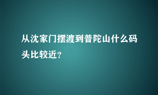 从沈家门摆渡到普陀山什么码头比较近？