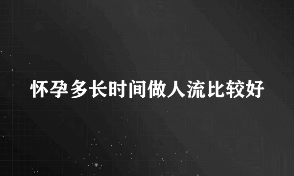 怀孕多长时间做人流比较好