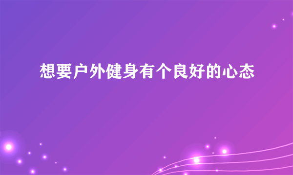 想要户外健身有个良好的心态