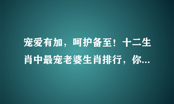 宠爱有加，呵护备至！十二生肖中最宠老婆生肖排行，你排第几？