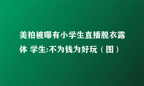 美拍被曝有小学生直播脱衣露体 学生:不为钱为好玩（图）