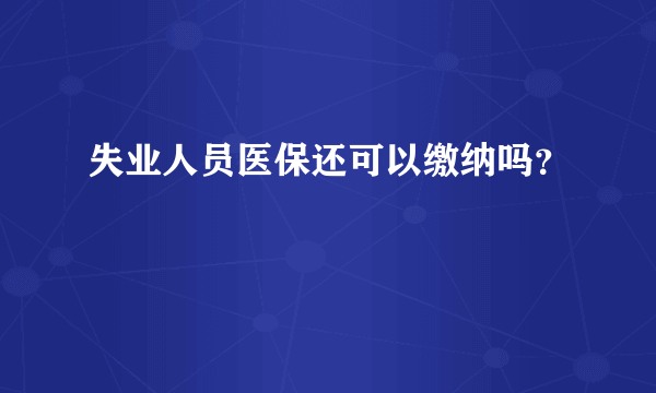 失业人员医保还可以缴纳吗？