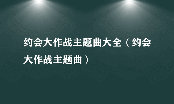 约会大作战主题曲大全（约会大作战主题曲）