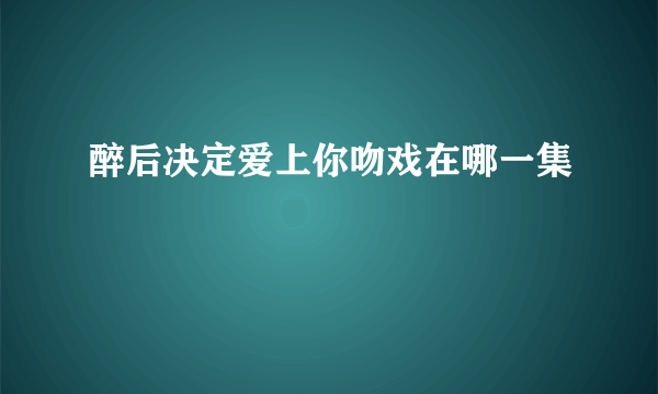 醉后决定爱上你吻戏在哪一集