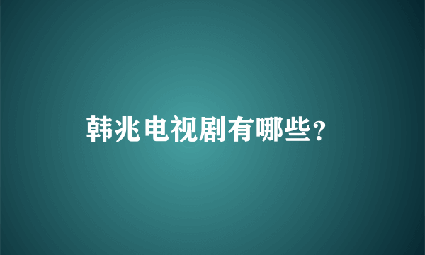 韩兆电视剧有哪些？