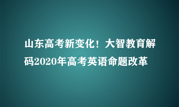 山东高考新变化！大智教育解码2020年高考英语命题改革