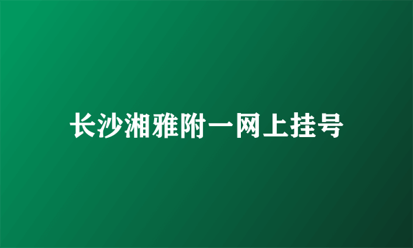 长沙湘雅附一网上挂号