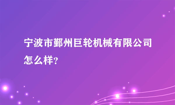 宁波市鄞州巨轮机械有限公司怎么样？