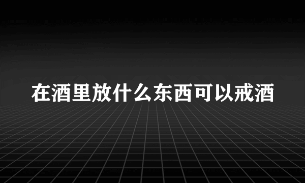 在酒里放什么东西可以戒酒