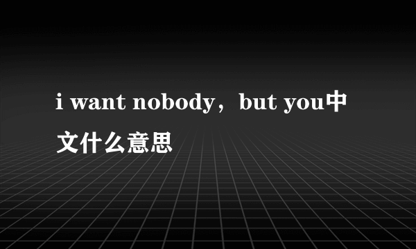 i want nobody，but you中文什么意思