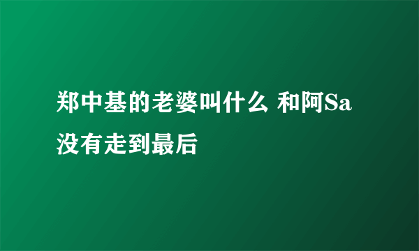 郑中基的老婆叫什么 和阿Sa没有走到最后