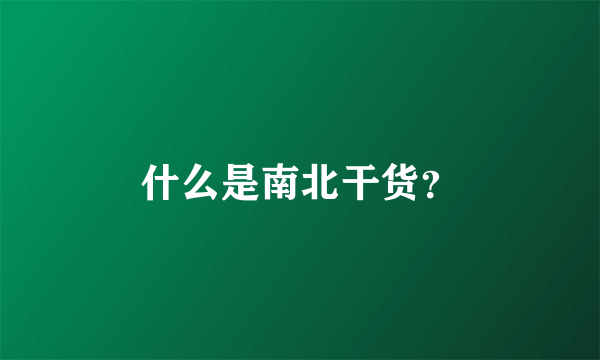 什么是南北干货？