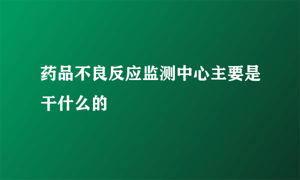 药品不良反应监测中心主要是干什么的