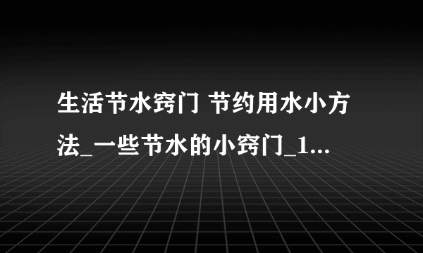 生活节水窍门 节约用水小方法_一些节水的小窍门_10个超实用的家庭节水小窍门