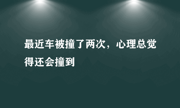 最近车被撞了两次，心理总觉得还会撞到