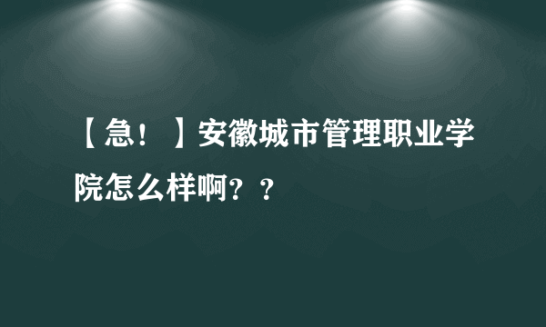 【急！】安徽城市管理职业学院怎么样啊？？