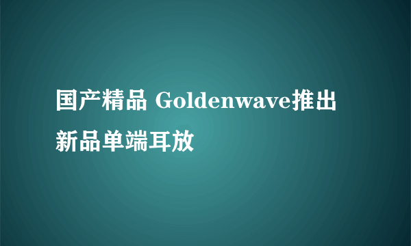 国产精品 Goldenwave推出新品单端耳放