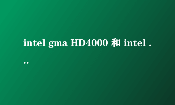 intel gma HD4000 和 intel hd GRAPHICS 4000 有什么区别？ 哪个好一些