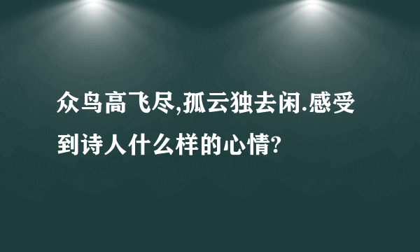 众鸟高飞尽,孤云独去闲.感受到诗人什么样的心情?