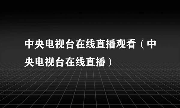 中央电视台在线直播观看（中央电视台在线直播）