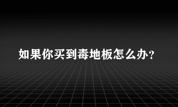 如果你买到毒地板怎么办？