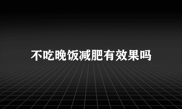 不吃晚饭减肥有效果吗