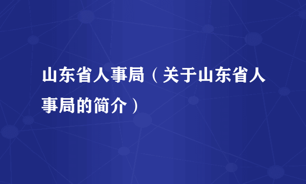 山东省人事局（关于山东省人事局的简介）