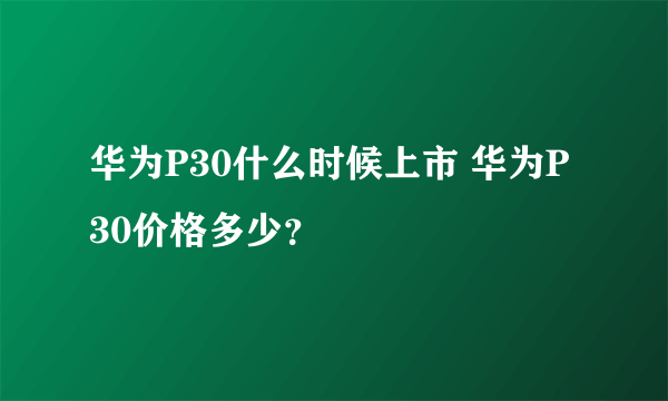 华为P30什么时候上市 华为P30价格多少？