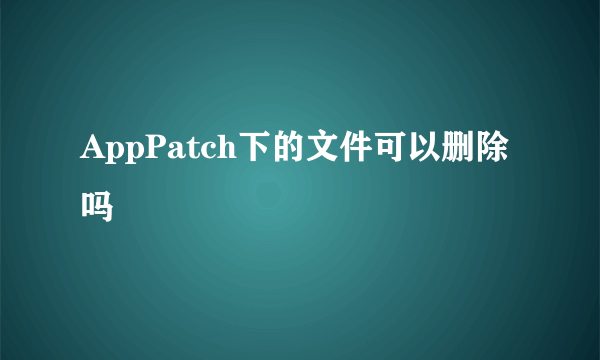 AppPatch下的文件可以删除吗