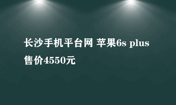 长沙手机平台网 苹果6s plus售价4550元