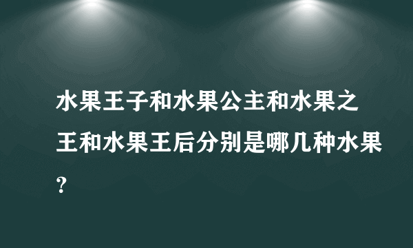 水果王子和水果公主和水果之王和水果王后分别是哪几种水果？