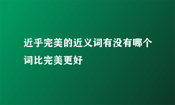 近乎完美的近义词有没有哪个词比完美更好