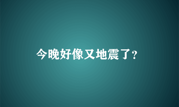 今晚好像又地震了？