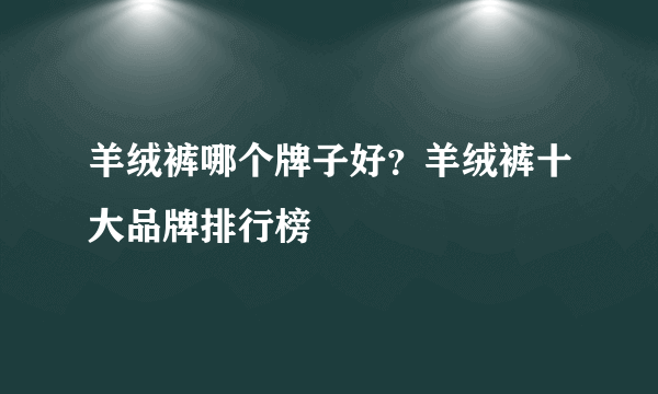 羊绒裤哪个牌子好？羊绒裤十大品牌排行榜