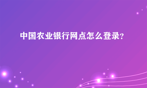 中国农业银行网点怎么登录？