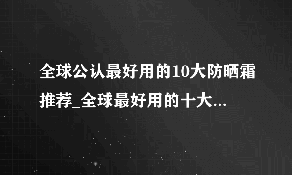 全球公认最好用的10大防晒霜推荐_全球最好用的十大防晒霜排名