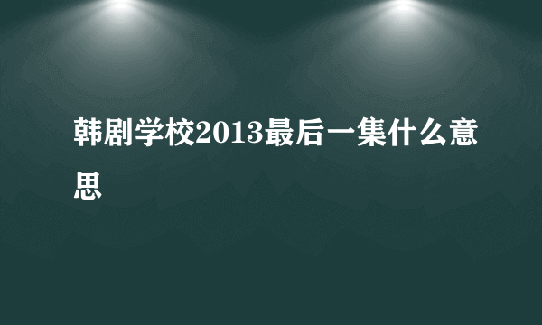 韩剧学校2013最后一集什么意思