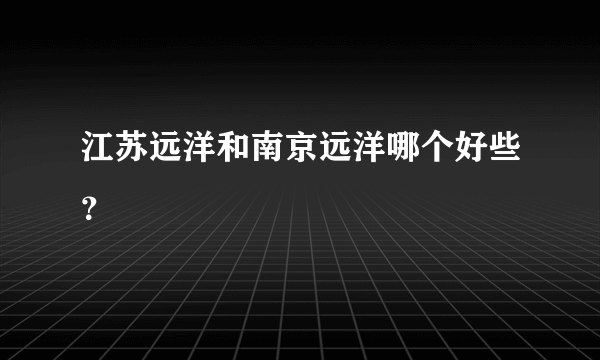 江苏远洋和南京远洋哪个好些？